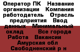 Оператор ПК › Название организации ­ Компания-работодатель › Отрасль предприятия ­ Ввод данных › Минимальный оклад ­ 1 - Все города Работа » Вакансии   . Амурская обл.,Свободненский р-н